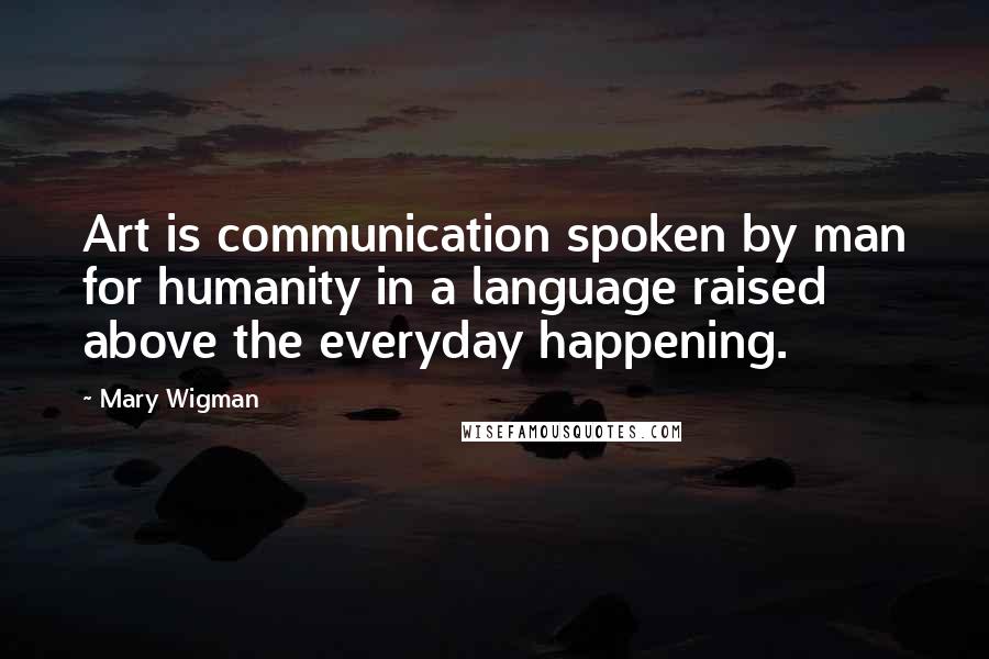 Mary Wigman Quotes: Art is communication spoken by man for humanity in a language raised above the everyday happening.