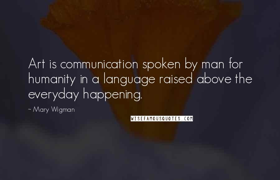 Mary Wigman Quotes: Art is communication spoken by man for humanity in a language raised above the everyday happening.