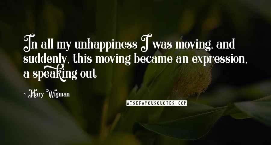 Mary Wigman Quotes: In all my unhappiness I was moving, and suddenly, this moving became an expression, a speaking out