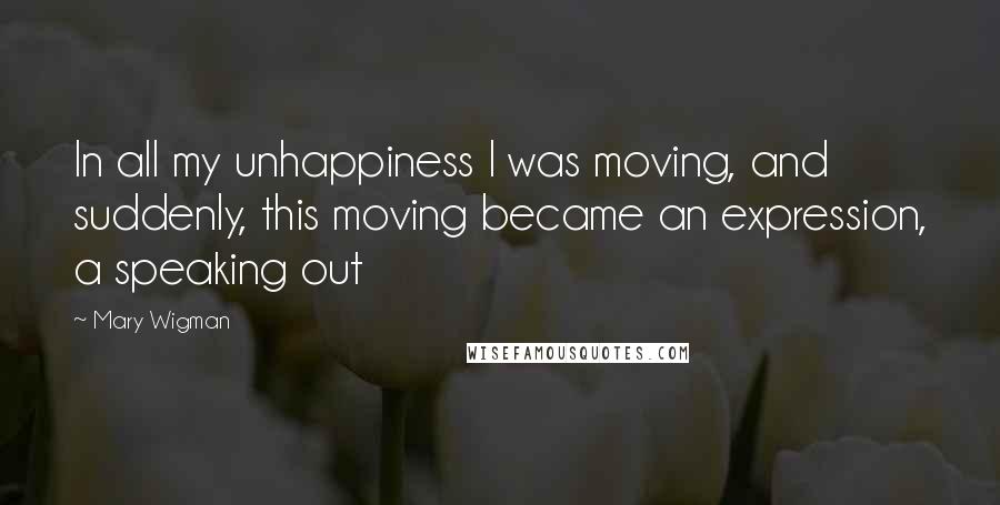 Mary Wigman Quotes: In all my unhappiness I was moving, and suddenly, this moving became an expression, a speaking out