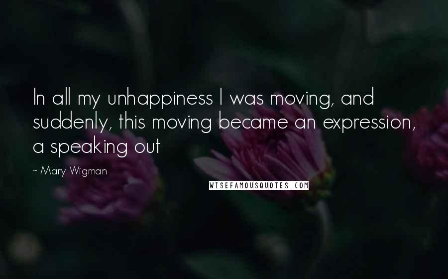 Mary Wigman Quotes: In all my unhappiness I was moving, and suddenly, this moving became an expression, a speaking out
