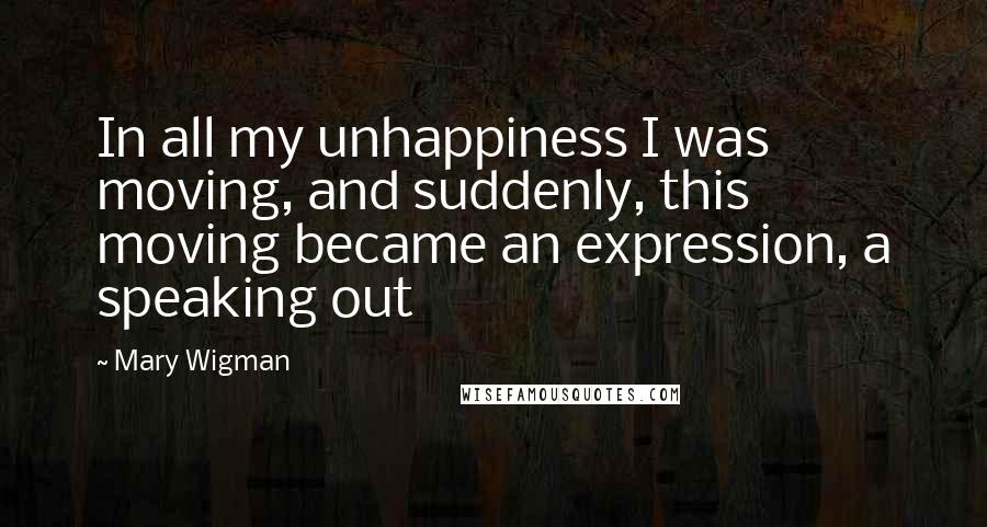 Mary Wigman Quotes: In all my unhappiness I was moving, and suddenly, this moving became an expression, a speaking out