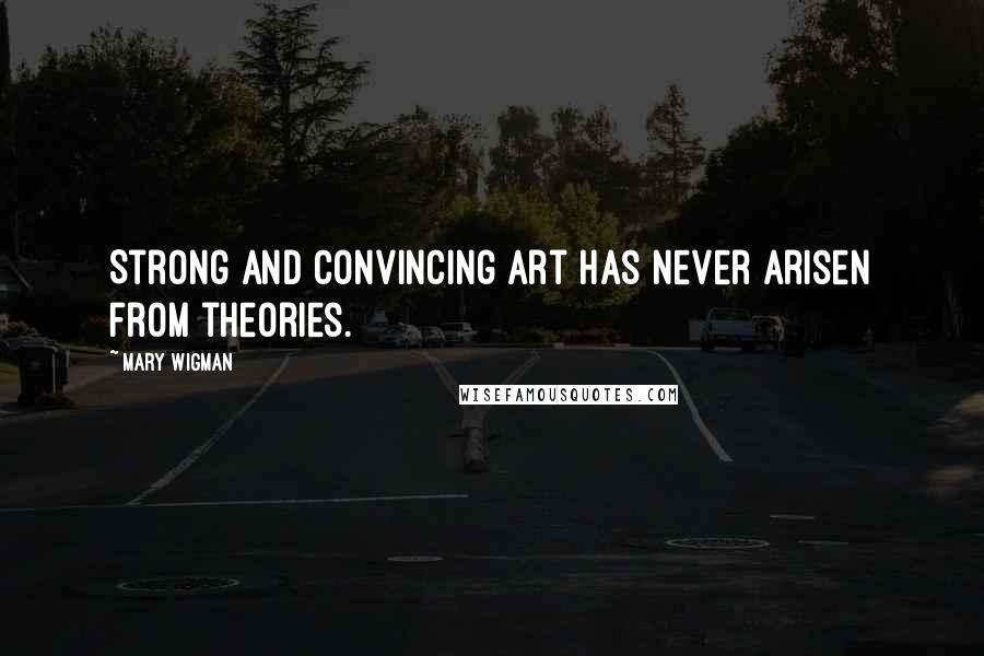 Mary Wigman Quotes: Strong and convincing art has never arisen from theories.