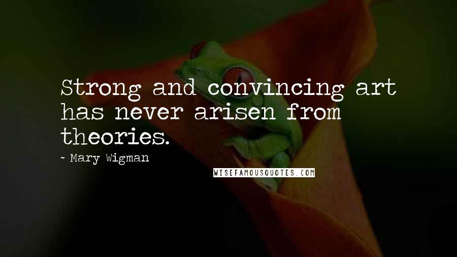Mary Wigman Quotes: Strong and convincing art has never arisen from theories.