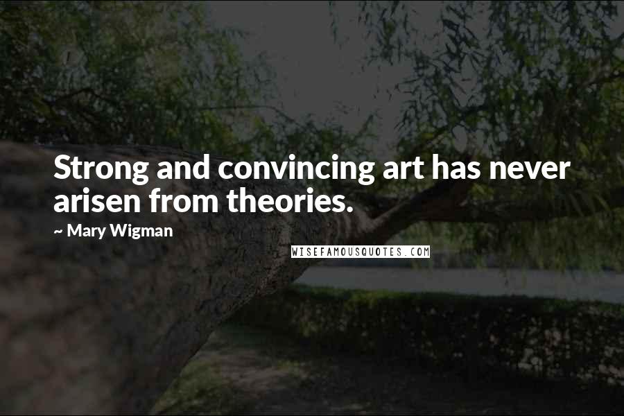 Mary Wigman Quotes: Strong and convincing art has never arisen from theories.