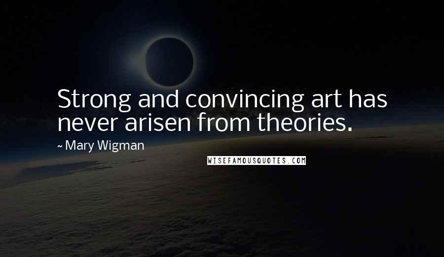 Mary Wigman Quotes: Strong and convincing art has never arisen from theories.