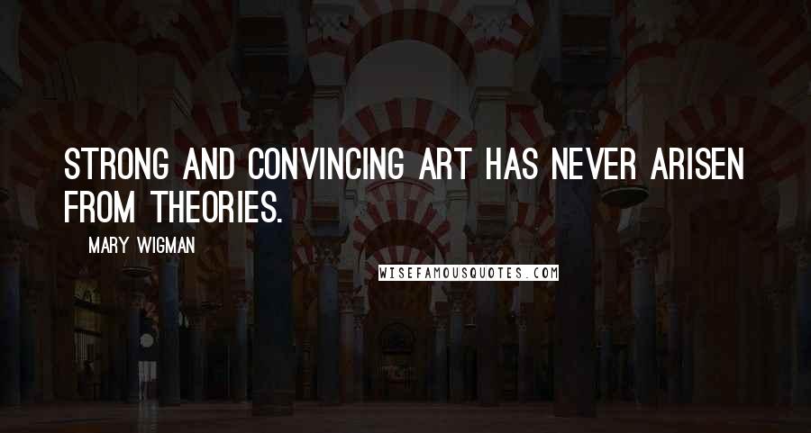 Mary Wigman Quotes: Strong and convincing art has never arisen from theories.