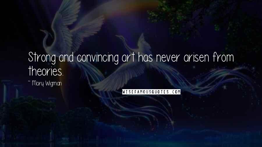 Mary Wigman Quotes: Strong and convincing art has never arisen from theories.