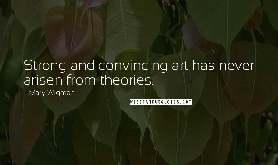 Mary Wigman Quotes: Strong and convincing art has never arisen from theories.