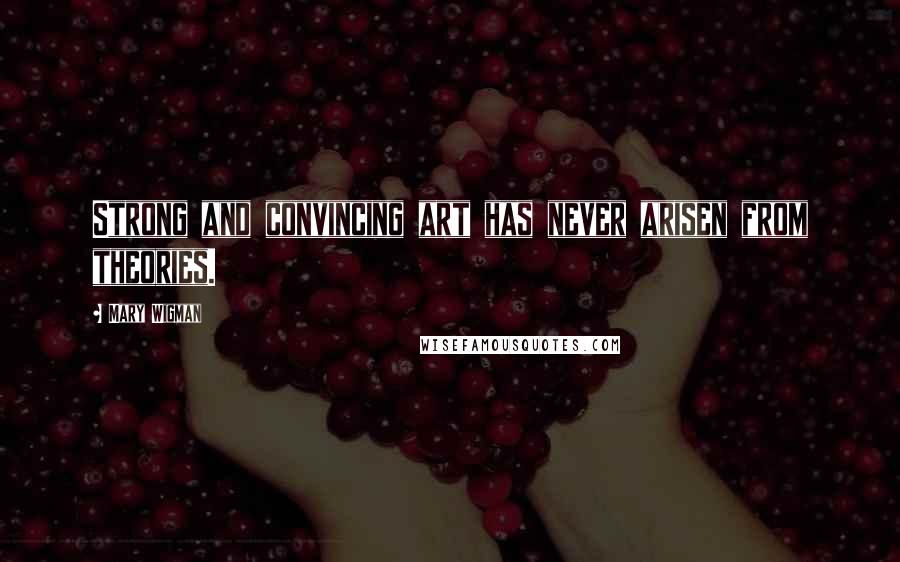 Mary Wigman Quotes: Strong and convincing art has never arisen from theories.