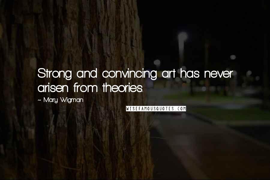 Mary Wigman Quotes: Strong and convincing art has never arisen from theories.