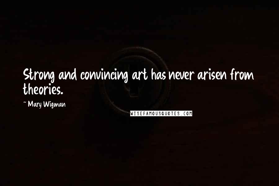 Mary Wigman Quotes: Strong and convincing art has never arisen from theories.