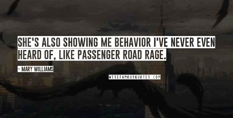 Mary Williams Quotes: She's also showing me behavior I've never even heard of, like passenger road rage.