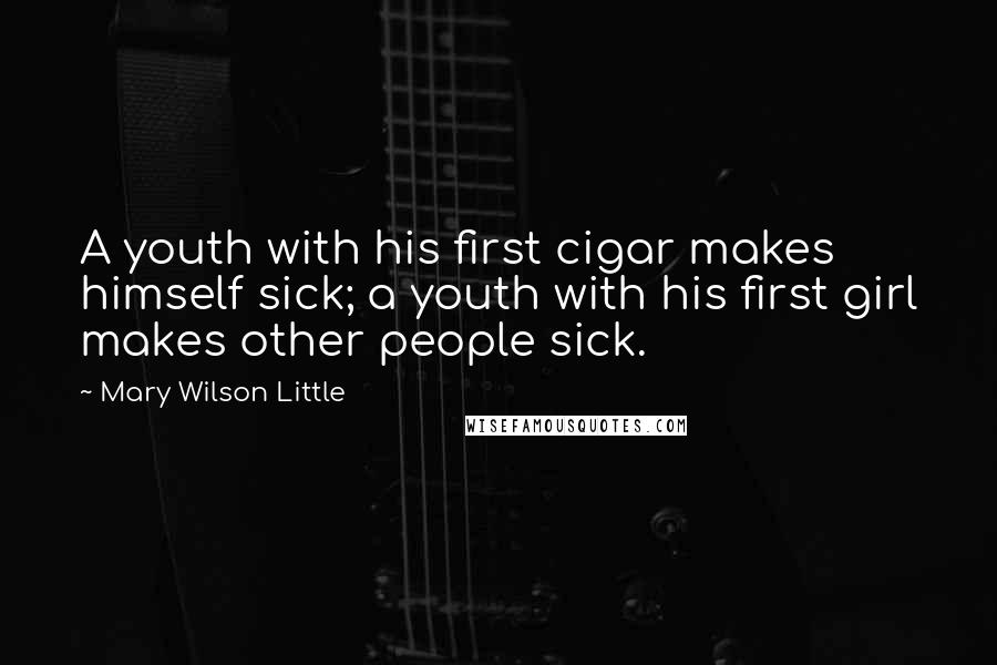 Mary Wilson Little Quotes: A youth with his first cigar makes himself sick; a youth with his first girl makes other people sick.