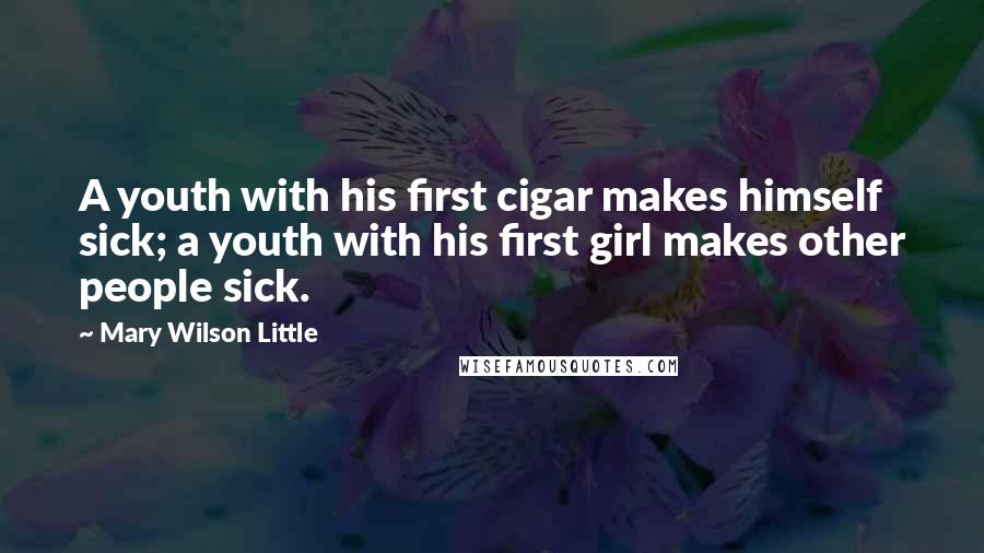 Mary Wilson Little Quotes: A youth with his first cigar makes himself sick; a youth with his first girl makes other people sick.