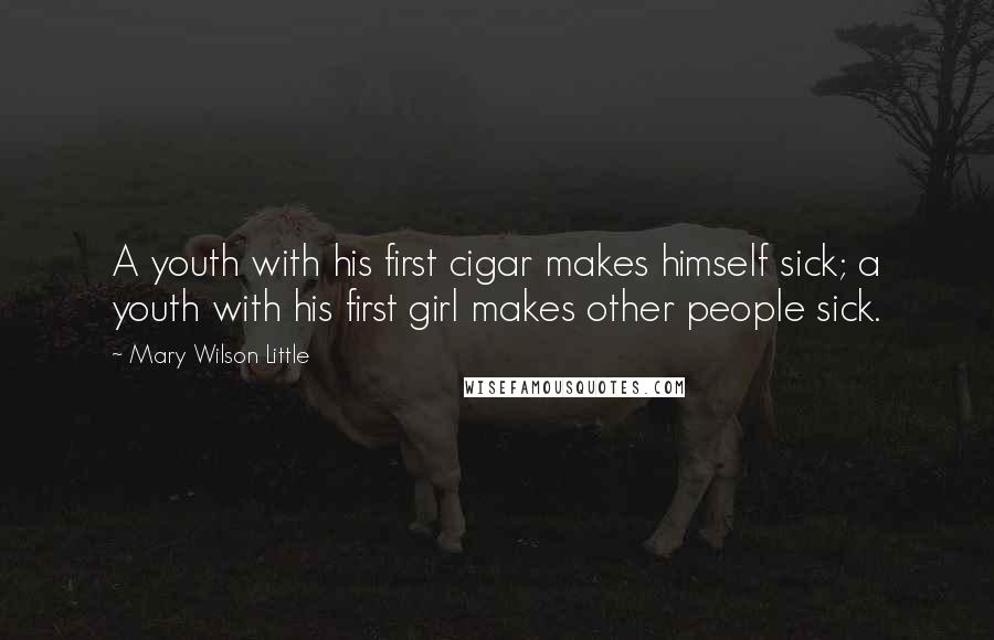 Mary Wilson Little Quotes: A youth with his first cigar makes himself sick; a youth with his first girl makes other people sick.