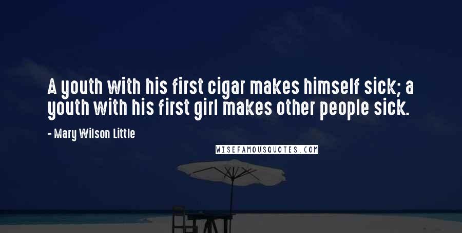 Mary Wilson Little Quotes: A youth with his first cigar makes himself sick; a youth with his first girl makes other people sick.