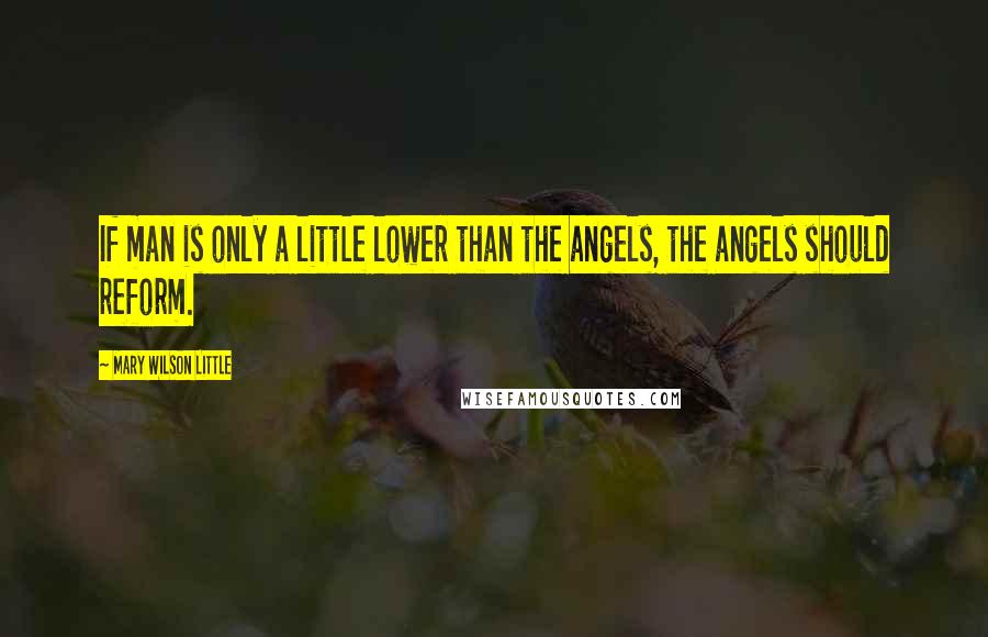 Mary Wilson Little Quotes: If man is only a little lower than the angels, the angels should reform.