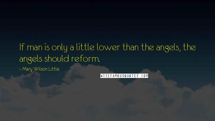 Mary Wilson Little Quotes: If man is only a little lower than the angels, the angels should reform.