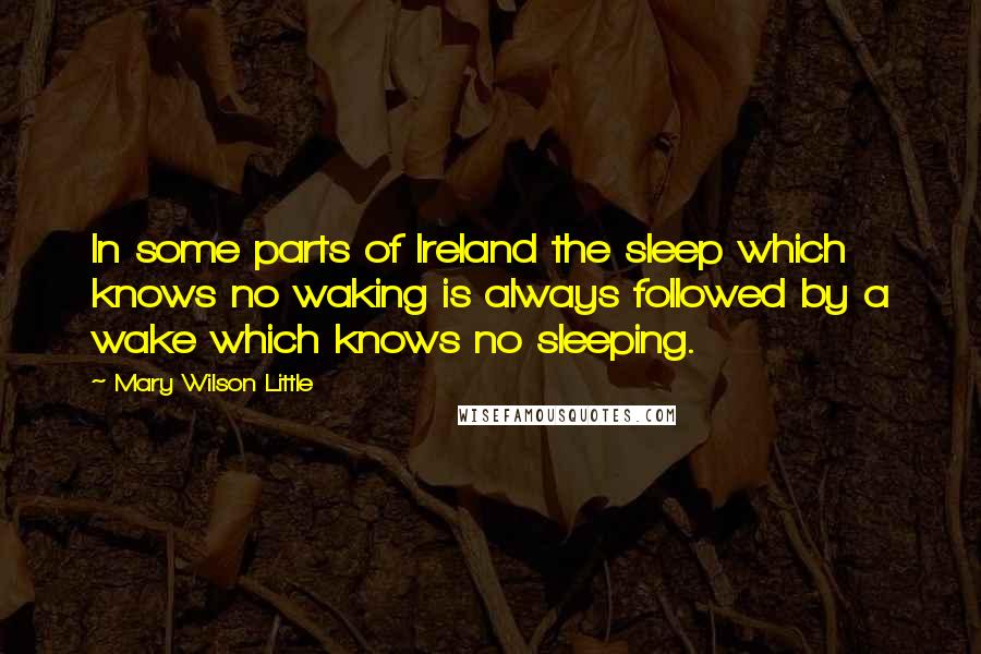 Mary Wilson Little Quotes: In some parts of Ireland the sleep which knows no waking is always followed by a wake which knows no sleeping.