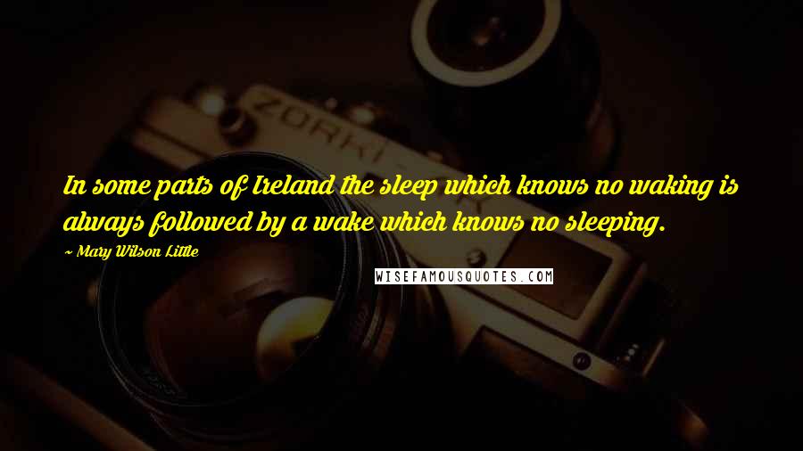 Mary Wilson Little Quotes: In some parts of Ireland the sleep which knows no waking is always followed by a wake which knows no sleeping.