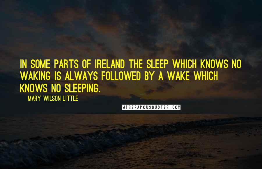 Mary Wilson Little Quotes: In some parts of Ireland the sleep which knows no waking is always followed by a wake which knows no sleeping.