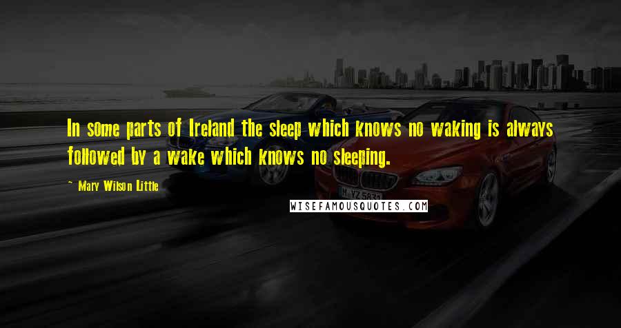 Mary Wilson Little Quotes: In some parts of Ireland the sleep which knows no waking is always followed by a wake which knows no sleeping.