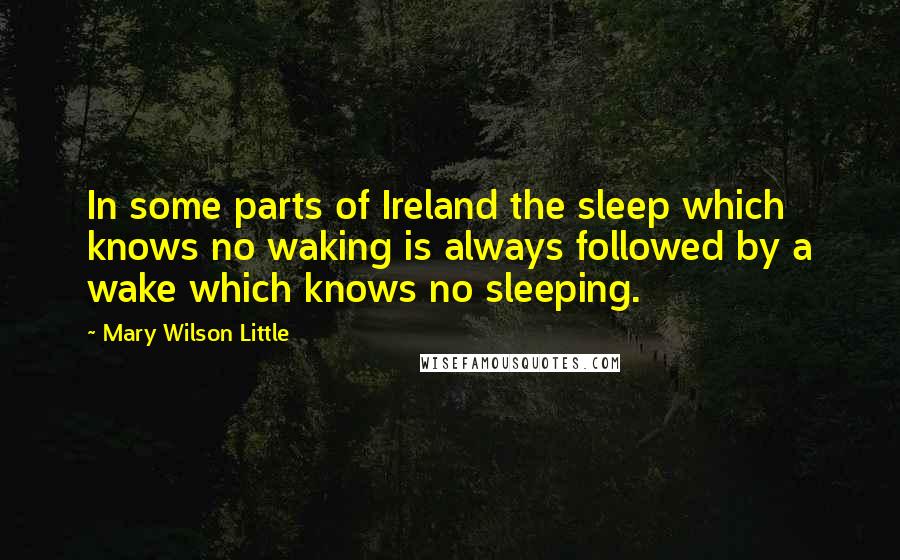 Mary Wilson Little Quotes: In some parts of Ireland the sleep which knows no waking is always followed by a wake which knows no sleeping.