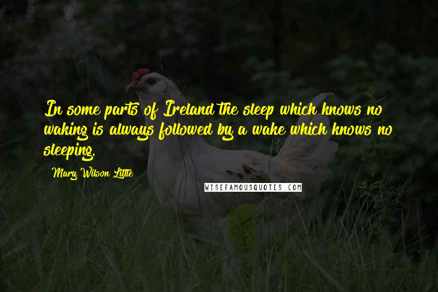 Mary Wilson Little Quotes: In some parts of Ireland the sleep which knows no waking is always followed by a wake which knows no sleeping.