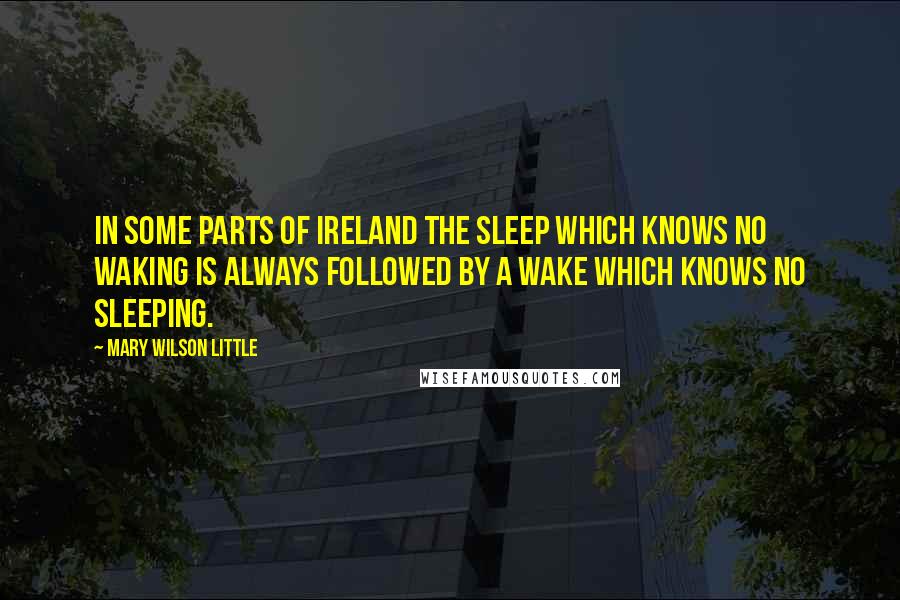 Mary Wilson Little Quotes: In some parts of Ireland the sleep which knows no waking is always followed by a wake which knows no sleeping.