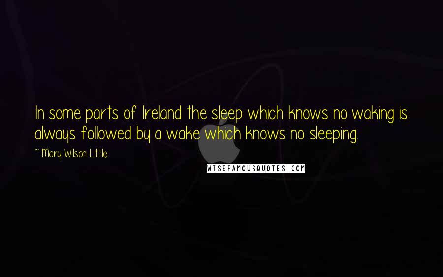 Mary Wilson Little Quotes: In some parts of Ireland the sleep which knows no waking is always followed by a wake which knows no sleeping.