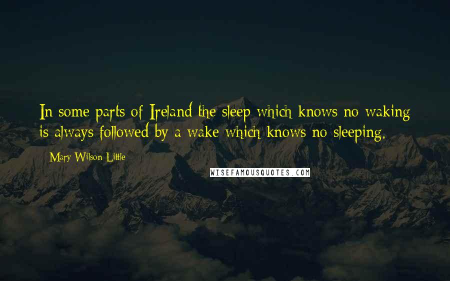 Mary Wilson Little Quotes: In some parts of Ireland the sleep which knows no waking is always followed by a wake which knows no sleeping.