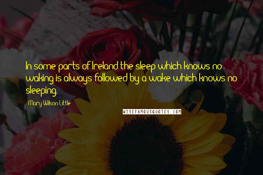 Mary Wilson Little Quotes: In some parts of Ireland the sleep which knows no waking is always followed by a wake which knows no sleeping.