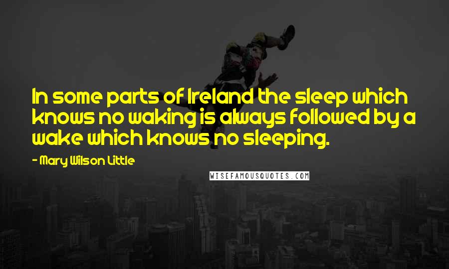 Mary Wilson Little Quotes: In some parts of Ireland the sleep which knows no waking is always followed by a wake which knows no sleeping.