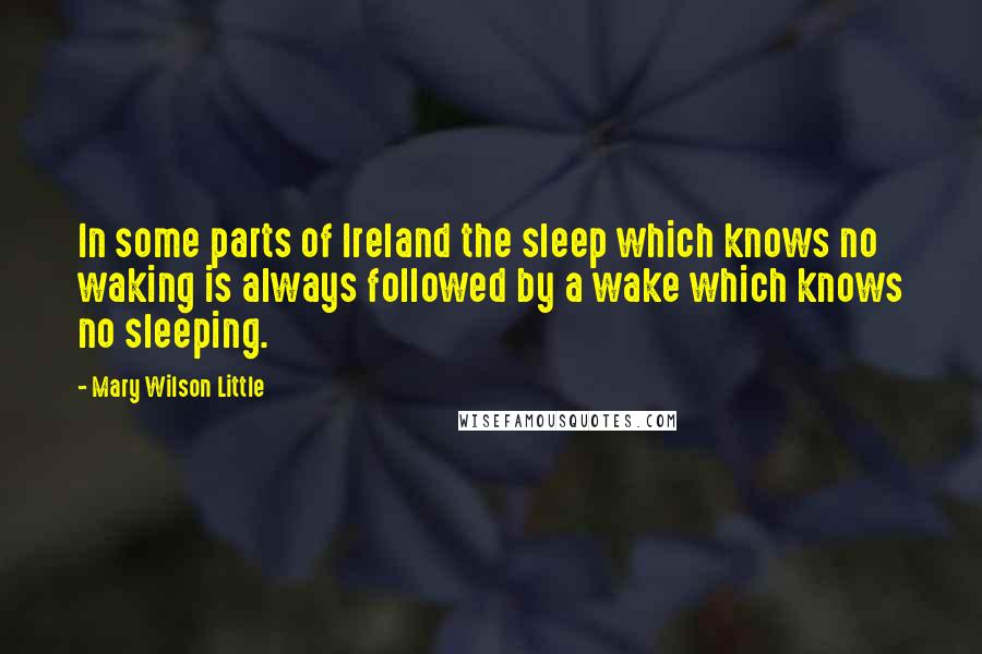 Mary Wilson Little Quotes: In some parts of Ireland the sleep which knows no waking is always followed by a wake which knows no sleeping.