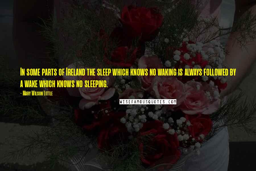 Mary Wilson Little Quotes: In some parts of Ireland the sleep which knows no waking is always followed by a wake which knows no sleeping.