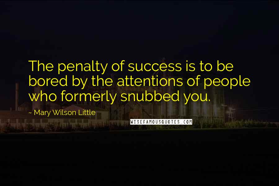 Mary Wilson Little Quotes: The penalty of success is to be bored by the attentions of people who formerly snubbed you.