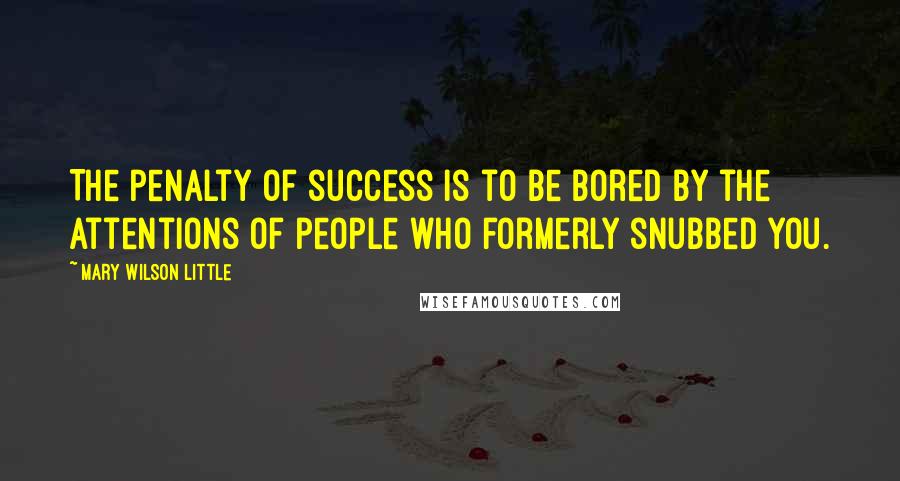 Mary Wilson Little Quotes: The penalty of success is to be bored by the attentions of people who formerly snubbed you.