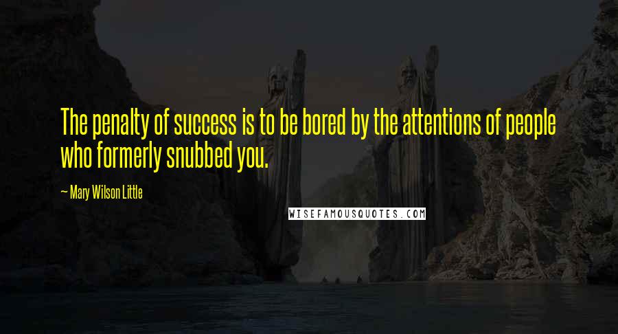 Mary Wilson Little Quotes: The penalty of success is to be bored by the attentions of people who formerly snubbed you.