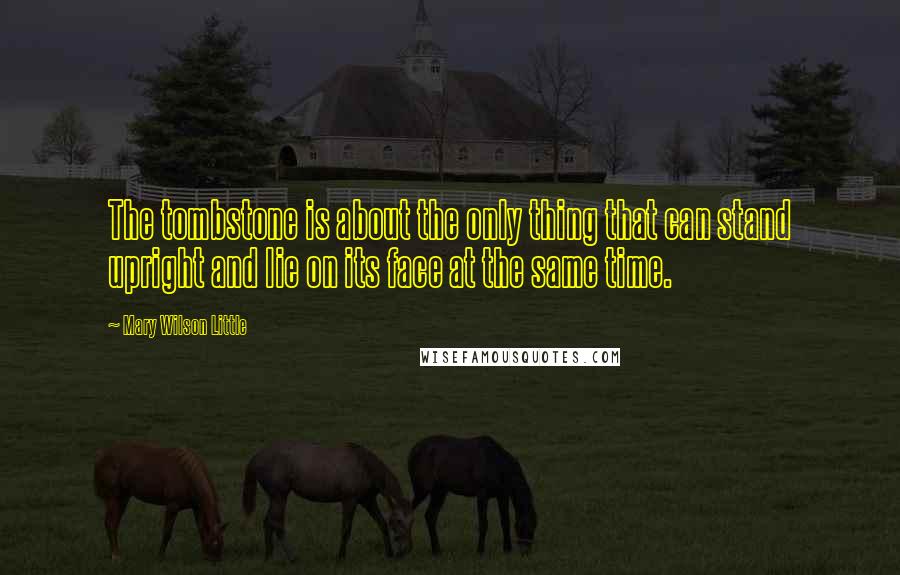 Mary Wilson Little Quotes: The tombstone is about the only thing that can stand upright and lie on its face at the same time.