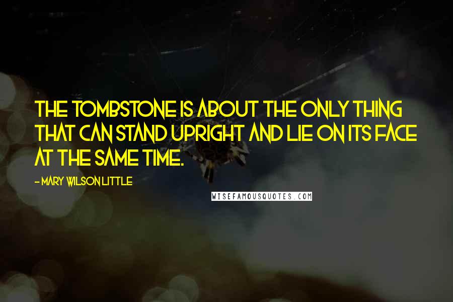 Mary Wilson Little Quotes: The tombstone is about the only thing that can stand upright and lie on its face at the same time.