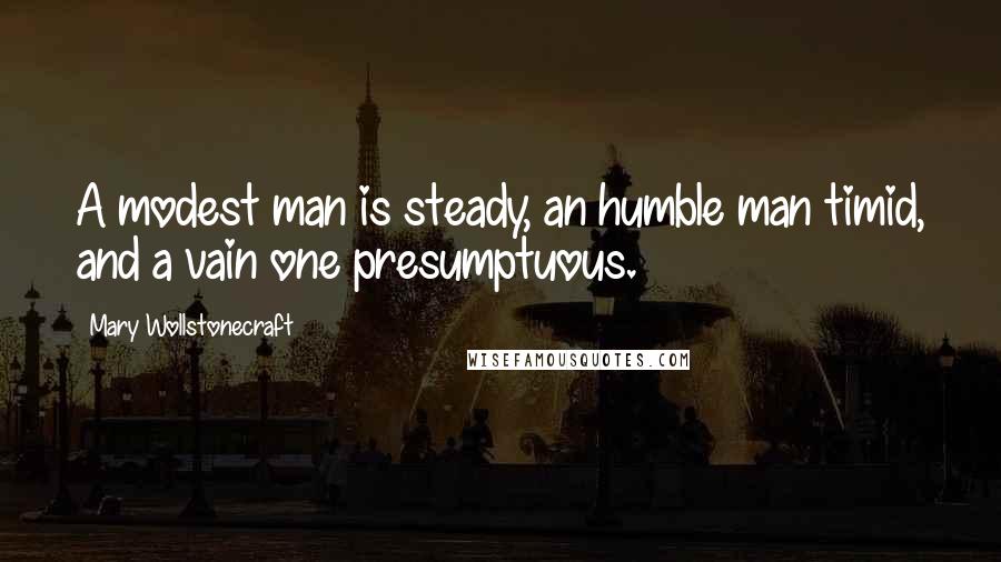 Mary Wollstonecraft Quotes: A modest man is steady, an humble man timid, and a vain one presumptuous.