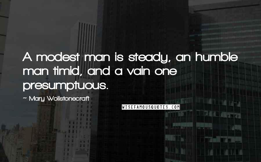 Mary Wollstonecraft Quotes: A modest man is steady, an humble man timid, and a vain one presumptuous.