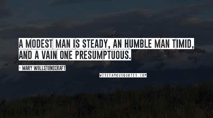 Mary Wollstonecraft Quotes: A modest man is steady, an humble man timid, and a vain one presumptuous.