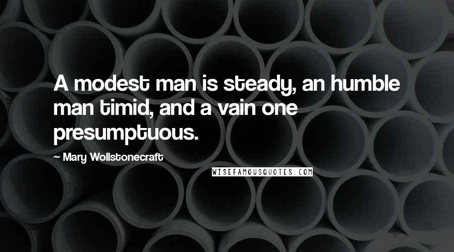 Mary Wollstonecraft Quotes: A modest man is steady, an humble man timid, and a vain one presumptuous.