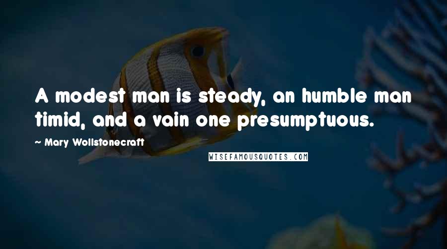 Mary Wollstonecraft Quotes: A modest man is steady, an humble man timid, and a vain one presumptuous.