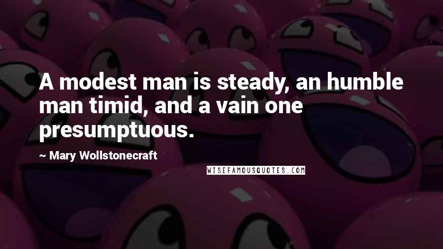 Mary Wollstonecraft Quotes: A modest man is steady, an humble man timid, and a vain one presumptuous.