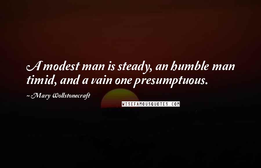 Mary Wollstonecraft Quotes: A modest man is steady, an humble man timid, and a vain one presumptuous.