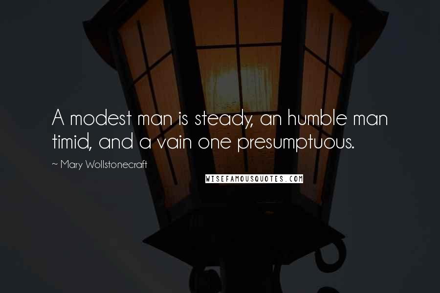 Mary Wollstonecraft Quotes: A modest man is steady, an humble man timid, and a vain one presumptuous.