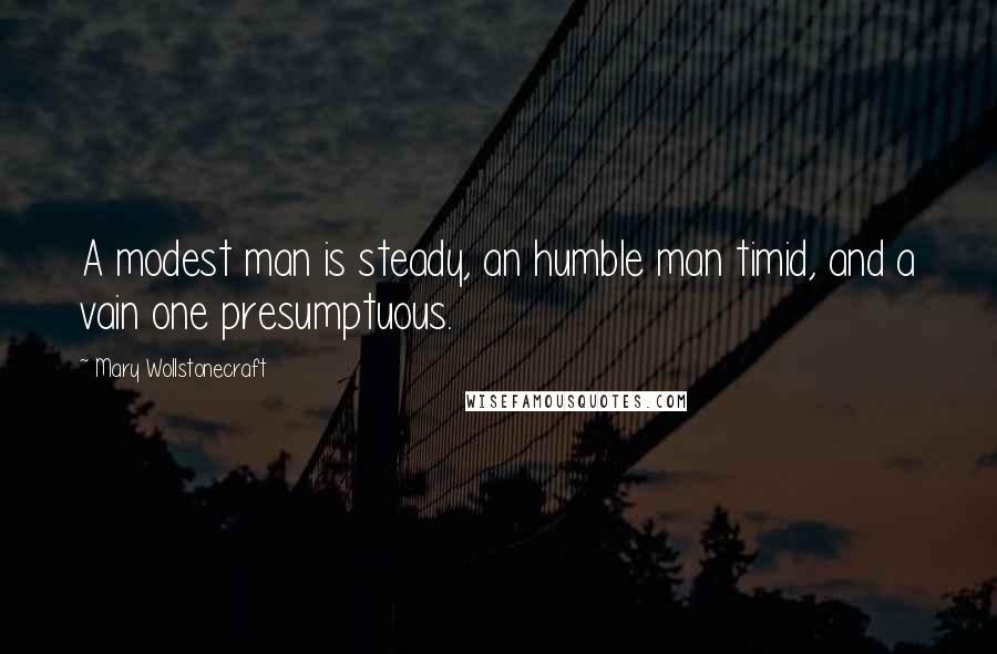 Mary Wollstonecraft Quotes: A modest man is steady, an humble man timid, and a vain one presumptuous.